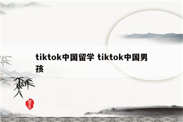 tiktok中国留学 tiktok中国男孩