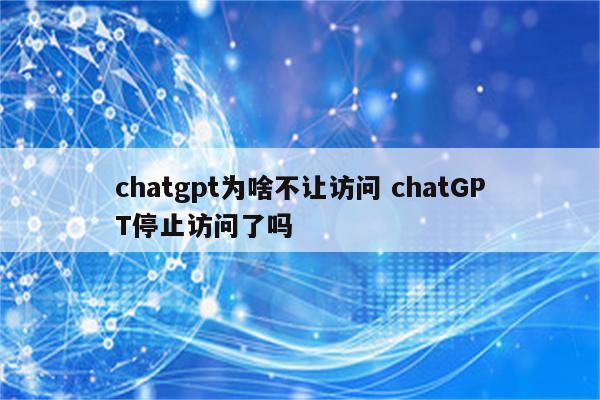 chatgpt为啥不让访问 chatGPT停止访问了吗