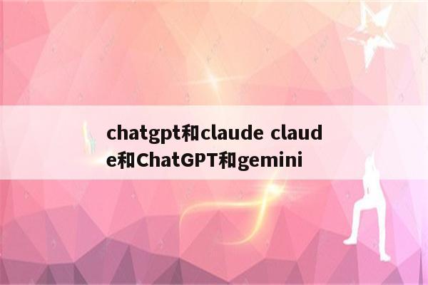 chatgpt和claude claude和ChatGPT和gemini