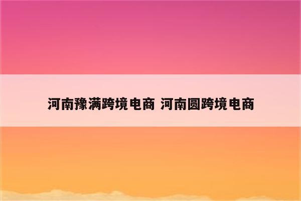 河南豫满跨境电商 河南圆跨境电商