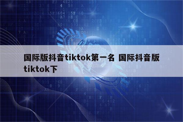 国际版抖音tiktok第一名 国际抖音版tiktok下