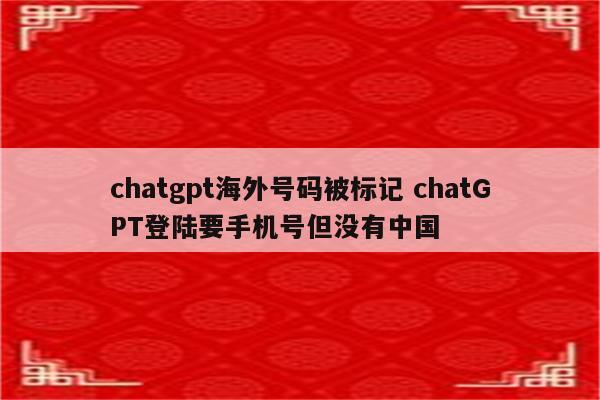 chatgpt海外号码被标记 chatGPT登陆要手机号但没有中国