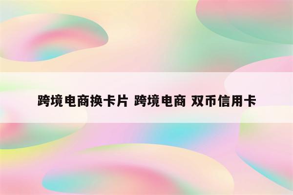 跨境电商换卡片 跨境电商 双币信用卡