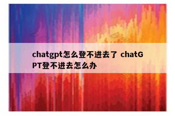 chatgpt怎么登不进去了 chatGPT登不进去怎么办