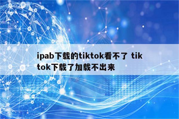 ipab下载的tiktok看不了 tiktok下载了加载不出来