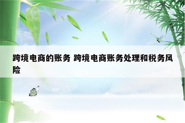 跨境电商的账务 跨境电商账务处理和税务风险