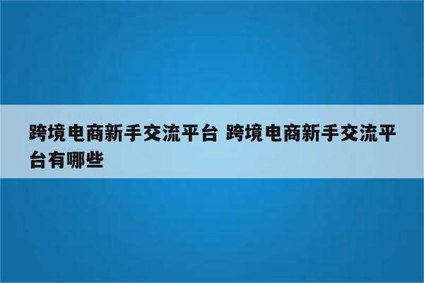 跨境电商新手交流平台 跨境电商新手交流平台有哪些