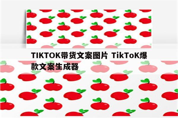 TIKTOK带货文案图片 TikToK爆款文案生成器