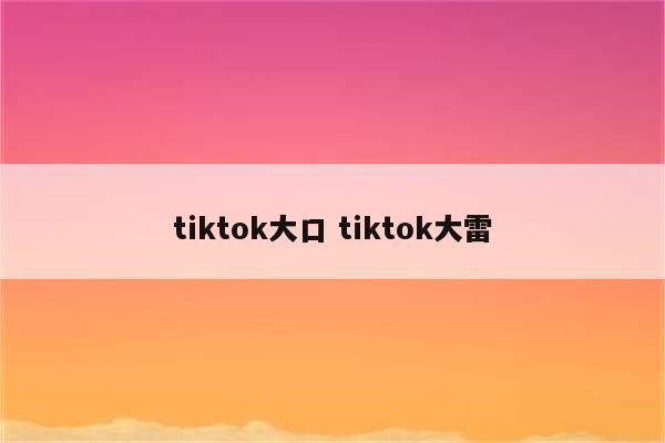tiktok大口 tiktok大雷