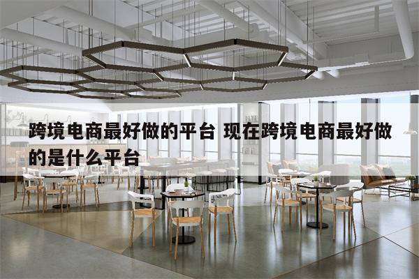 跨境电商最好做的平台 现在跨境电商最好做的是什么平台