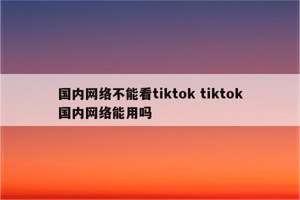 国内网络不能看tiktok tiktok国内网络能用吗