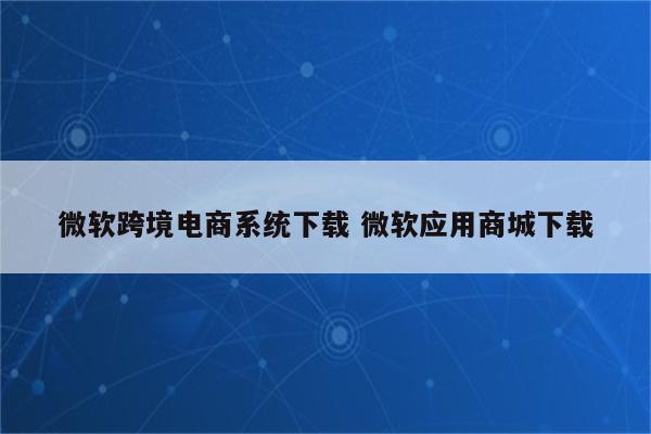 微软跨境电商系统下载 微软应用商城下载