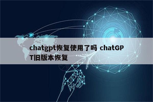 chatgpt恢复使用了吗 chatGPT旧版本恢复