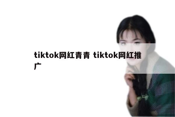 tiktok网红青青 tiktok网红推广