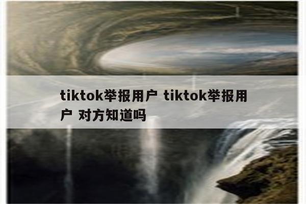tiktok举报用户 tiktok举报用户 对方知道吗