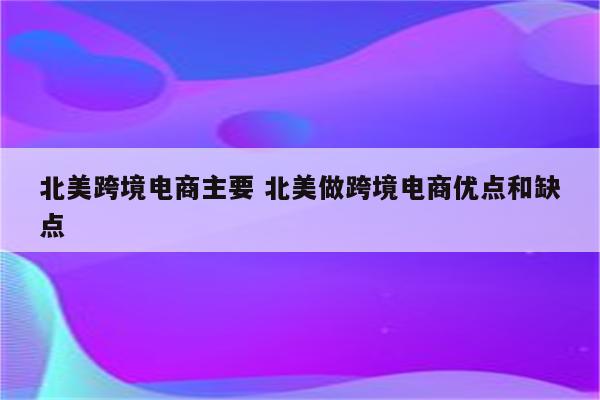 北美跨境电商主要 北美做跨境电商优点和缺点