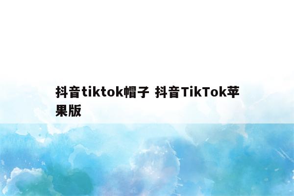抖音tiktok帽子 抖音TikTok苹果版