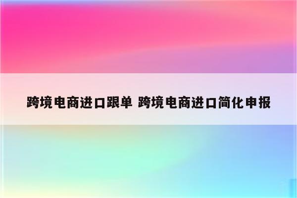 跨境电商进口跟单 跨境电商进口简化申报