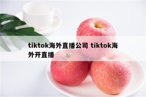 tiktok海外直播公司 tiktok海外开直播