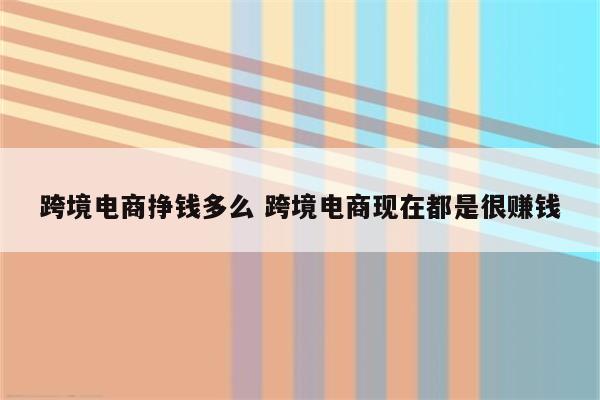 跨境电商挣钱多么 跨境电商现在都是很赚钱