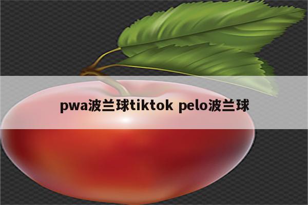 pwa波兰球tiktok pelo波兰球