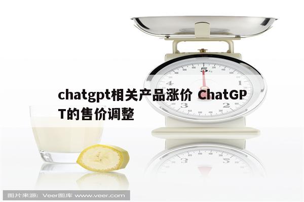 chatgpt相关产品涨价 ChatGPT的售价调整
