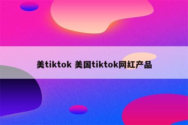 美tiktok 美国tiktok网红产品