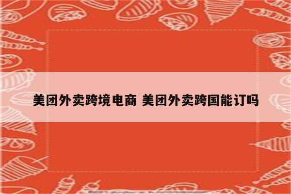 美团外卖跨境电商 美团外卖跨国能订吗
