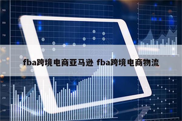 fba跨境电商亚马逊 fba跨境电商物流