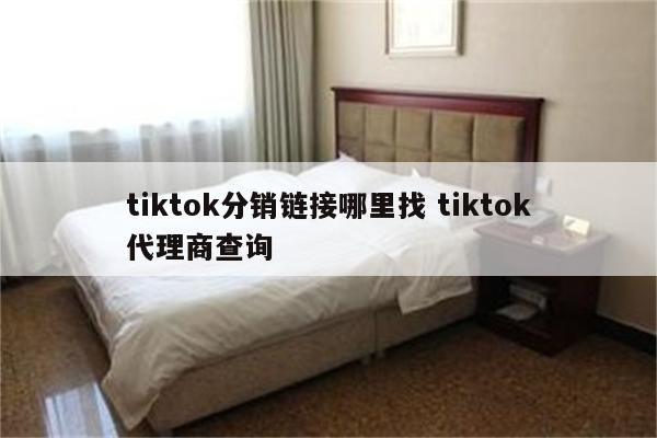 tiktok分销链接哪里找 tiktok代理商查询