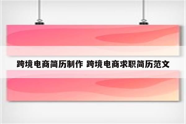 跨境电商简历制作 跨境电商求职简历范文