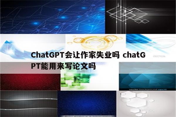 ChatGPT会让作家失业吗 chatGPT能用来写论文吗