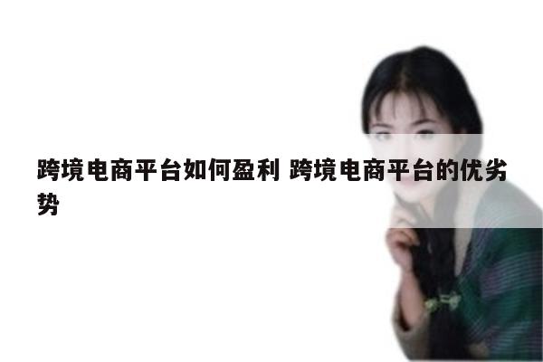 跨境电商平台如何盈利 跨境电商平台的优劣势