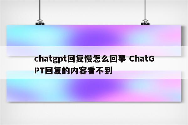 chatgpt回复慢怎么回事 ChatGPT回复的内容看不到
