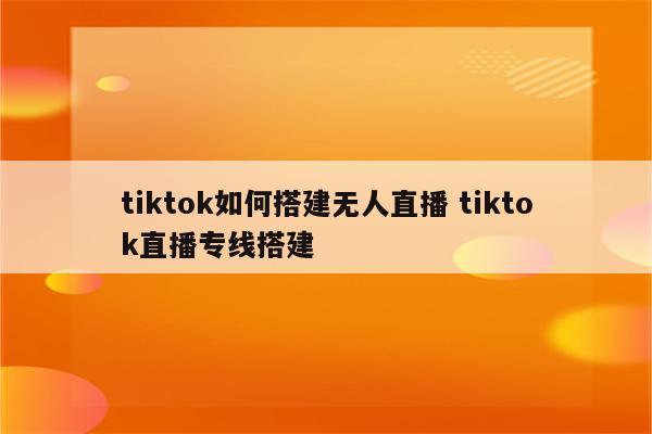 tiktok如何搭建无人直播 tiktok直播专线搭建