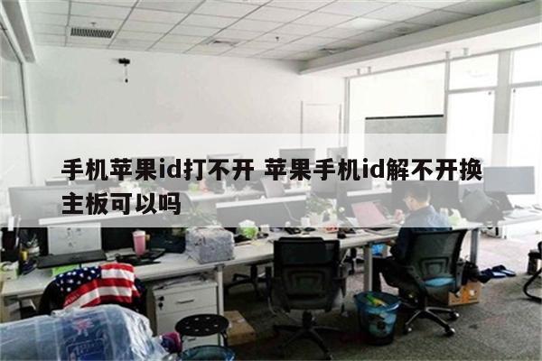手机苹果id打不开 苹果手机id解不开换主板可以吗