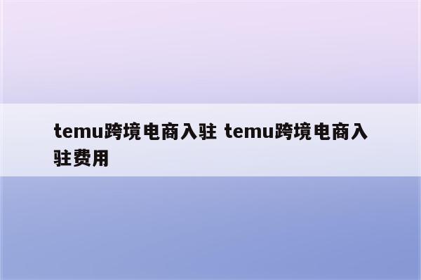 temu跨境电商入驻 temu跨境电商入驻费用