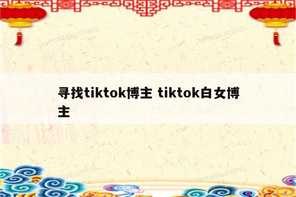 寻找tiktok博主 tiktok白女博主