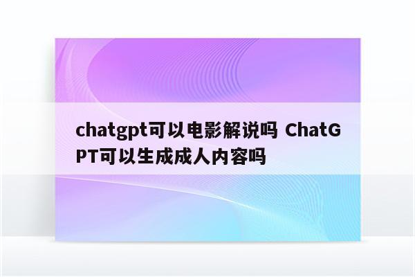 chatgpt可以电影解说吗 ChatGPT可以生成成人内容吗