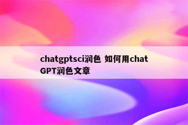 chatgptsci润色 如何用chatGPT润色文章