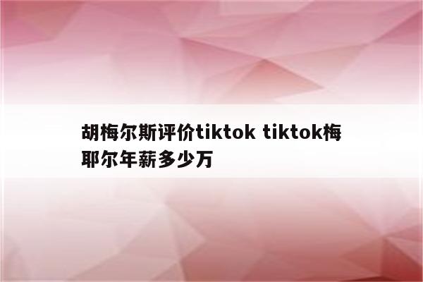 胡梅尔斯评价tiktok tiktok梅耶尔年薪多少万