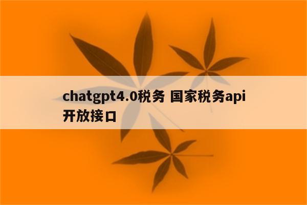 chatgpt4.0税务 国家税务api开放接口