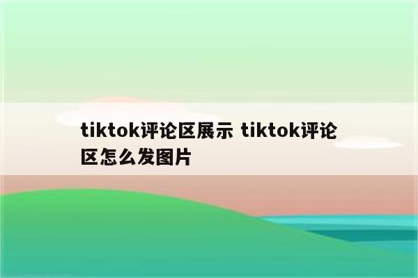 tiktok评论区展示 tiktok评论区怎么发图片
