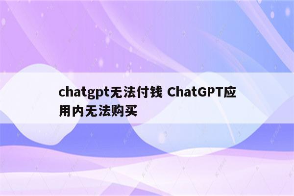 chatgpt无法付钱 ChatGPT应用内无法购买