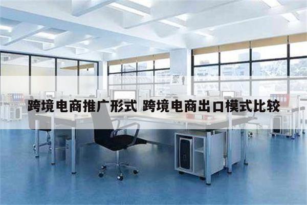 跨境电商推广形式 跨境电商出口模式比较
