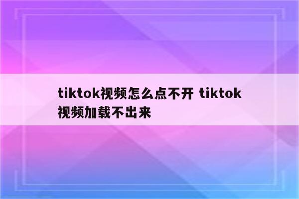 tiktok视频怎么点不开 tiktok视频加载不出来