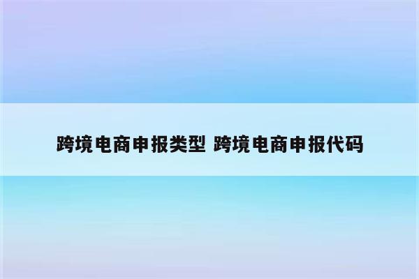 跨境电商申报类型 跨境电商申报代码