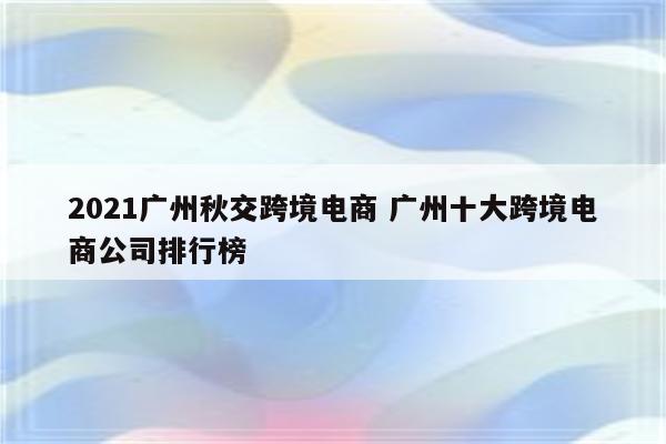 2021广州秋交跨境电商 广州十大跨境电商公司排行榜