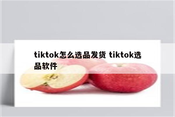 tiktok怎么选品发货 tiktok选品软件