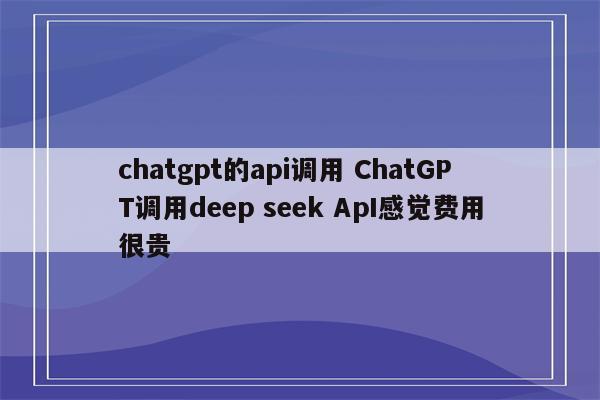 chatgpt的api调用 ChatGPT调用deep seek ApI感觉费用很贵